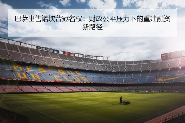 巴萨出售诺坎普冠名权：财政公平压力下的重建融资新路径