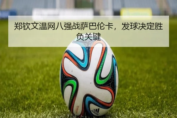 郑钦文温网八强战萨巴伦卡，发球决定胜负关键