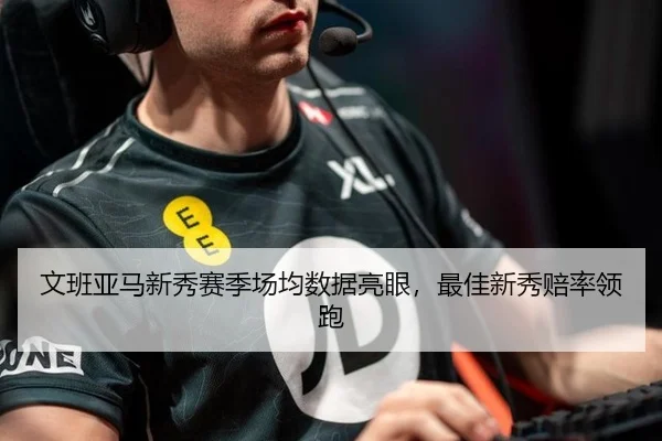文班亚马新秀赛季场均数据亮眼，最佳新秀赔率领跑