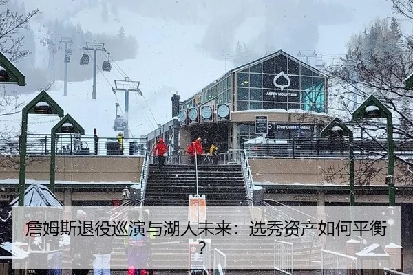 詹姆斯退役巡演与湖人未来：选秀资产如何平衡？