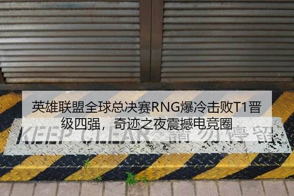 英雄联盟全球总决赛RNG爆冷击败T1晋级四强，奇迹之夜震撼电竞圈