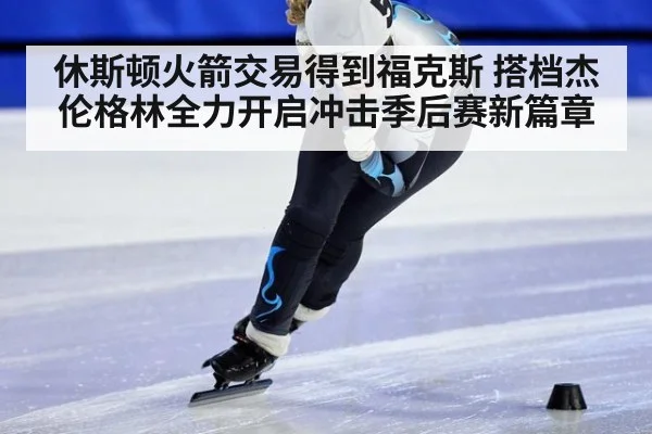 休斯顿火箭交易得到福克斯 搭档杰伦格林全力开启冲击季后赛新篇章