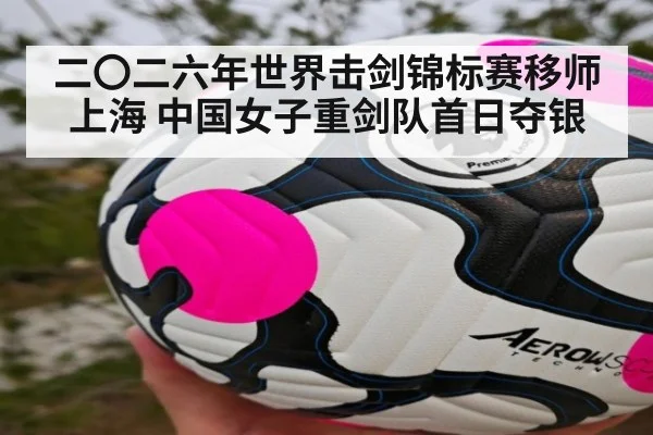 二〇二六年世界击剑锦标赛移师上海 中国女子重剑队首日夺银