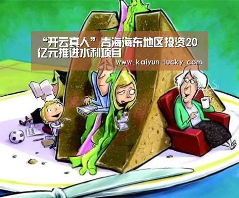 “开云真人”青海海东地区投资20亿元推进水利项目(图2) 开云真人
