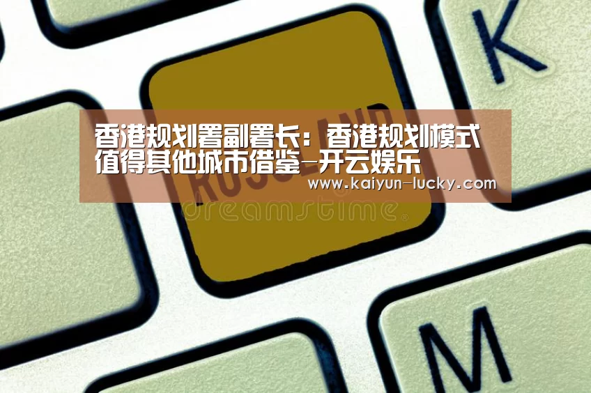 香港规划署副署长:香港规划模式值得其他城市借鉴-开云娱乐(图1) 开云平台